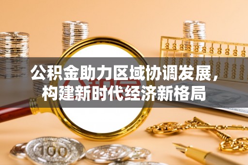 威远公积金助力区域协调发展，构建新时代经济新格局