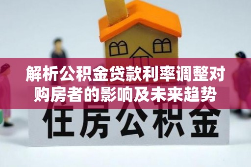 威远解析公积金贷款利率调整对购房者的影响及未来趋势