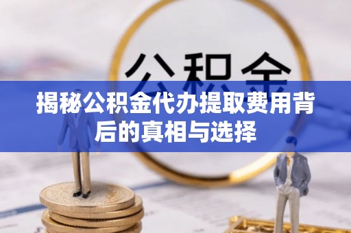 威远揭秘公积金代办提取费用背后的真相与选择