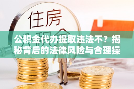 威远公积金代办提取违法不？揭秘背后的法律风险与合理操作