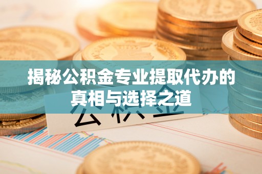 威远揭秘公积金专业提取代办的真相与选择之道