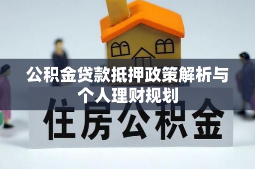 威远公积金贷款抵押政策解析与个人理财规划