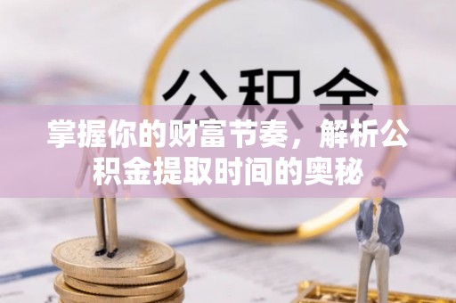 威远掌握你的财富节奏，解析公积金提取时间的奥秘