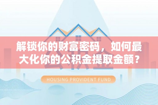 威远解锁你的财富密码，如何最大化你的公积金提取金额？