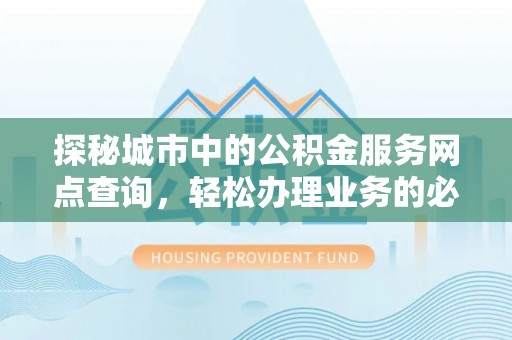 威远探秘城市中的公积金服务网点查询，轻松办理业务的必备指南