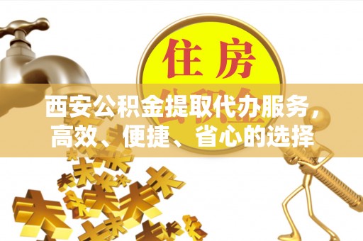 威远西安公积金提取代办服务，高效、便捷、省心的选择
