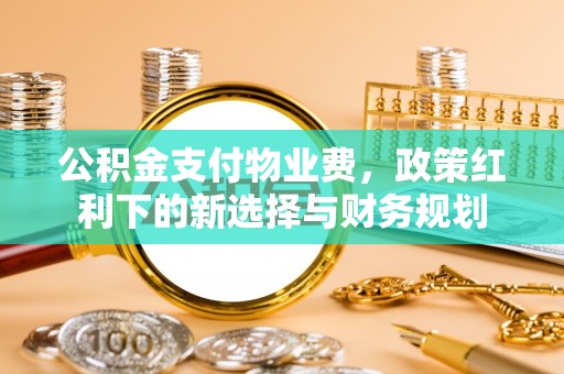 威远公积金支付物业费，政策红利下的新选择与财务规划