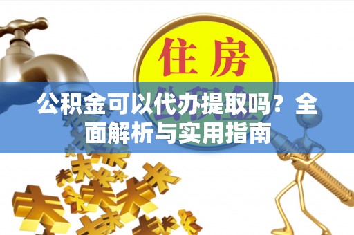 威远公积金可以代办提取吗？全面解析与实用指南