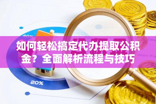 威远如何轻松搞定代办提取公积金？全面解析流程与技巧