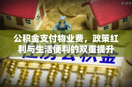 威远公积金支付物业费，政策红利与生活便利的双重提升