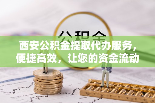 威远西安公积金提取代办服务，便捷高效，让您的资金流动无忧