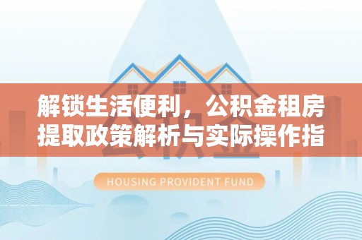 威远解锁生活便利，公积金租房提取政策解析与实际操作指南