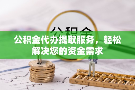 威远公积金代办提取服务，轻松解决您的资金需求