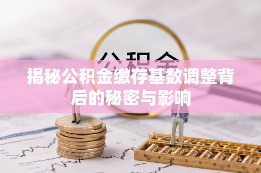 威远揭秘公积金缴存基数调整背后的秘密与影响