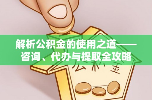 威远解析公积金的使用之道——咨询、代办与提取全攻略