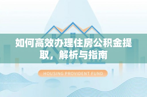 威远如何高效办理住房公积金提取，解析与指南