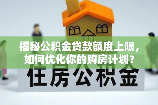 威远揭秘公积金贷款额度上限，如何优化你的购房计划？