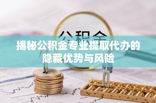 威远揭秘公积金专业提取代办的隐藏优势与风险