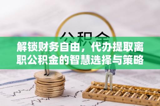 威远解锁财务自由，代办提取离职公积金的智慧选择与策略