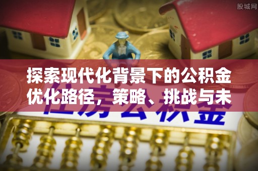 威远探索现代化背景下的公积金优化路径，策略、挑战与未来展望
