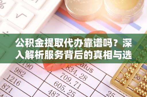威远公积金提取代办靠谱吗？深入解析服务背后的真相与选择指南