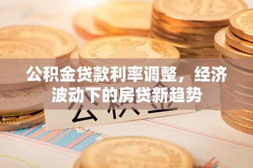 威远公积金贷款利率调整，经济波动下的房贷新趋势