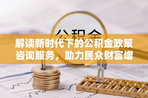 威远解读新时代下的公积金政策咨询服务，助力民众财富增值与安居梦想