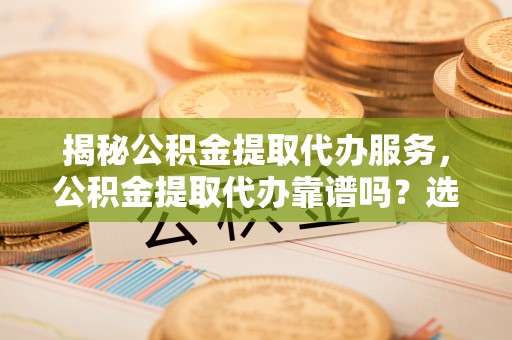 威远揭秘公积金提取代办服务，公积金提取代办靠谱吗？选择需谨慎
