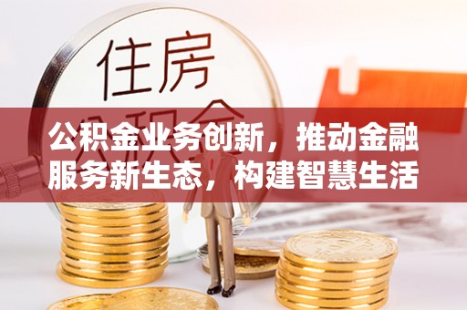 威远公积金业务创新，推动金融服务新生态，构建智慧生活新未来