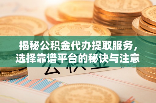 威远揭秘公积金代办提取服务，选择靠谱平台的秘诀与注意事项