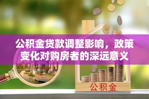 威远公积金贷款调整影响，政策变化对购房者的深远意义