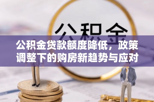 威远公积金贷款额度降低，政策调整下的购房新趋势与应对策略