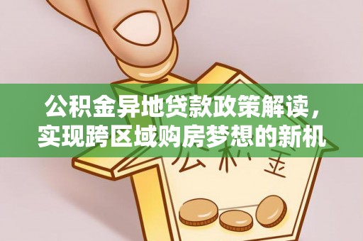 威远公积金异地贷款政策解读，实现跨区域购房梦想的新机遇