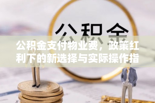 威远公积金支付物业费，政策红利下的新选择与实际操作指南