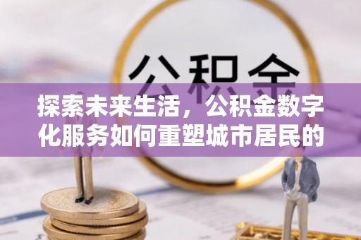 威远探索未来生活，公积金数字化服务如何重塑城市居民的财务管理