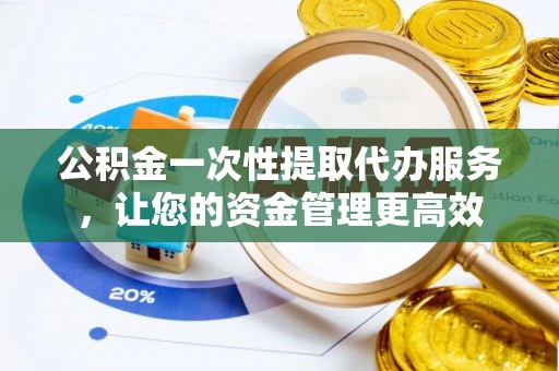 威远公积金一次性提取代办服务，让您的资金管理更高效