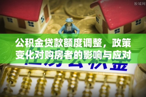 威远公积金贷款额度调整，政策变化对购房者的影响与应对策略