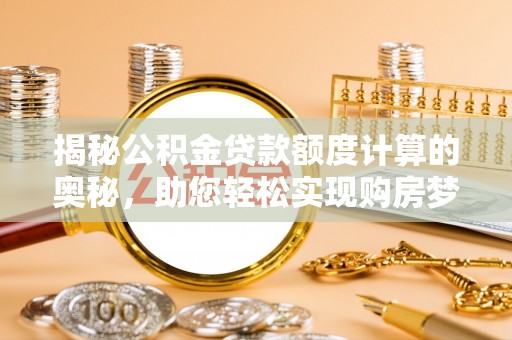 威远揭秘公积金贷款额度计算的奥秘，助您轻松实现购房梦想