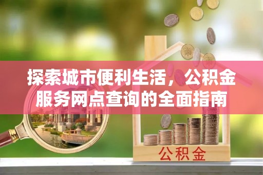 威远探索城市便利生活，公积金服务网点查询的全面指南
