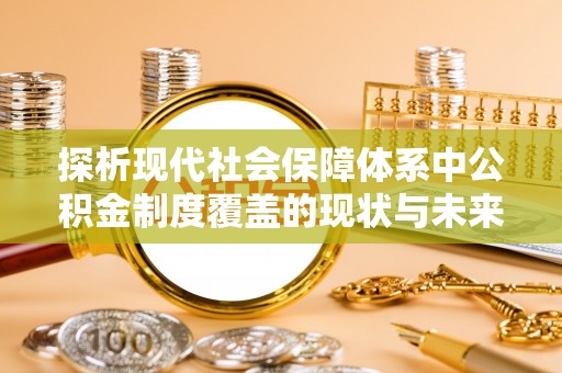 威远探析现代社会保障体系中公积金制度覆盖的现状与未来