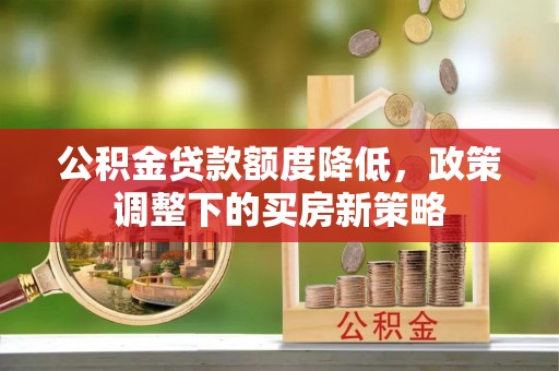 威远公积金贷款额度降低，政策调整下的买房新策略
