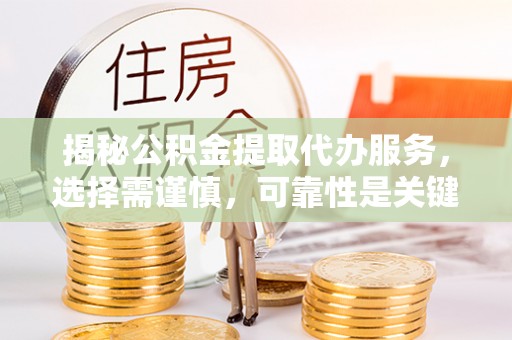 威远揭秘公积金提取代办服务，选择需谨慎，可靠性是关键