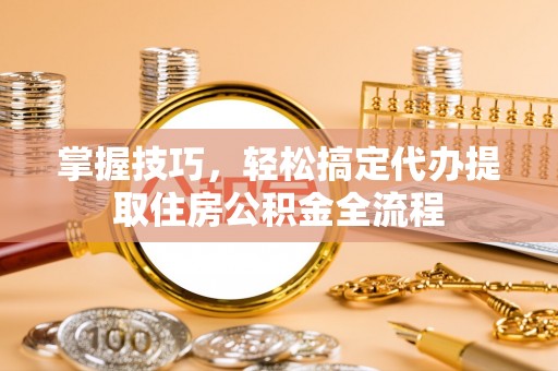 威远掌握技巧，轻松搞定代办提取住房公积金全流程