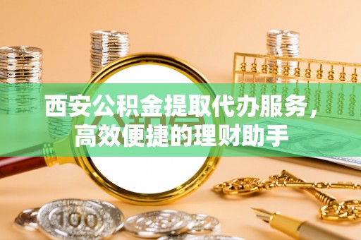 威远西安公积金提取代办服务，高效便捷的理财助手
