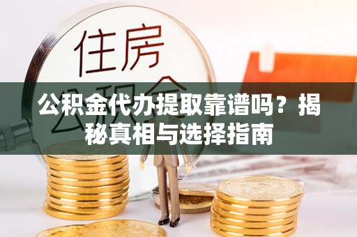 威远公积金代办提取靠谱吗？揭秘真相与选择指南