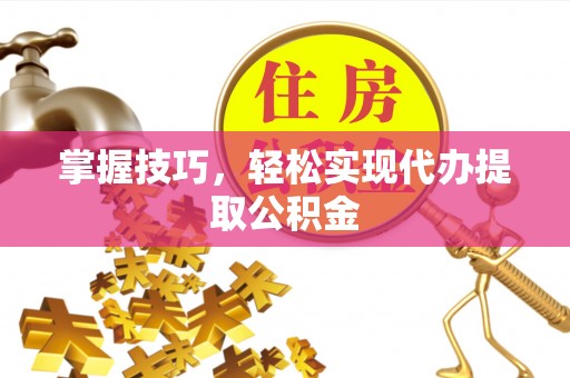 威远掌握技巧，轻松实现代办提取公积金