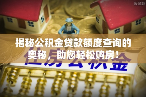 威远揭秘公积金贷款额度查询的奥秘，助您轻松购房！