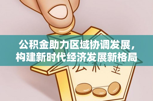 威远公积金助力区域协调发展，构建新时代经济发展新格局