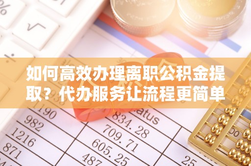 威远如何高效办理离职公积金提取？代办服务让流程更简单