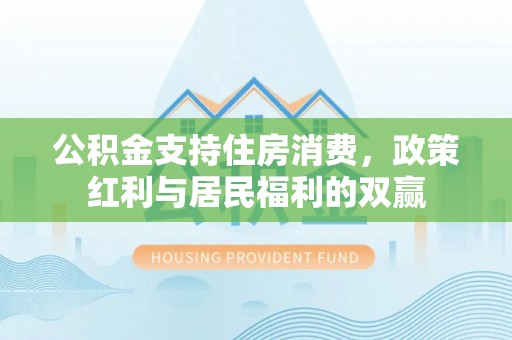 威远公积金支持住房消费，政策红利与居民福利的双赢